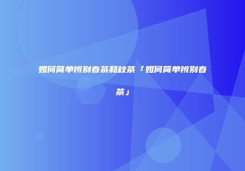 如何简单辨别春茶和秋茶「如何简单辨别春茶」
