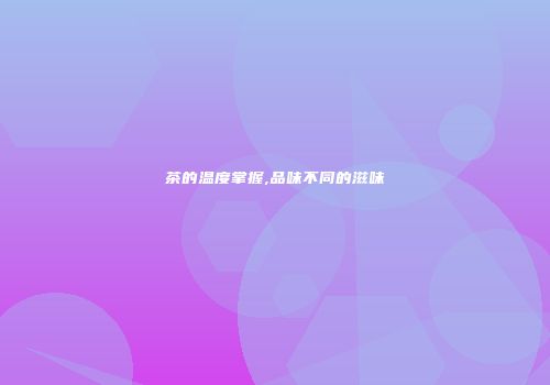 茶的温度掌握,品味不同的滋味