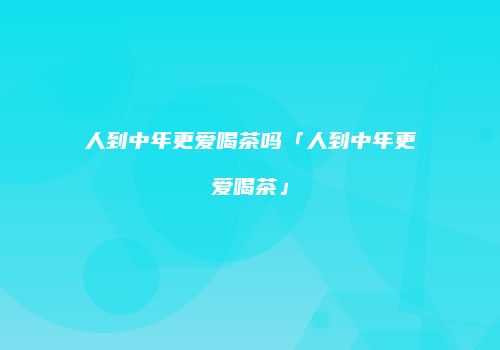 人到中年更爱喝茶吗「人到中年更爱喝茶」