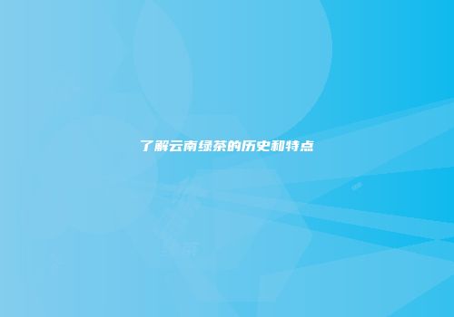 了解云南绿茶的历史和特点