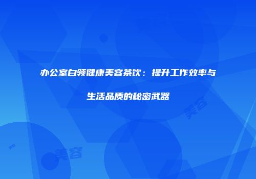 办公室白领健康美容茶饮：提升工作效率与生活品质的秘密武器