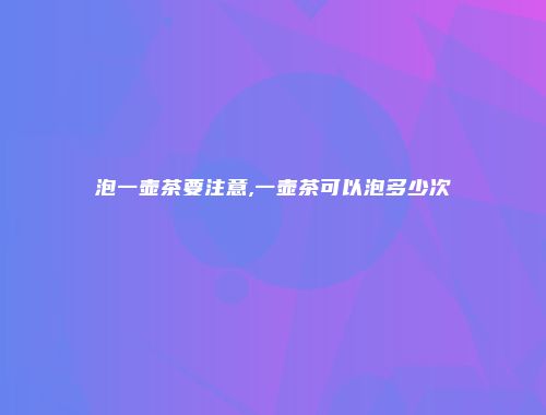 泡一壶茶要注意,一壶茶可以泡多少次