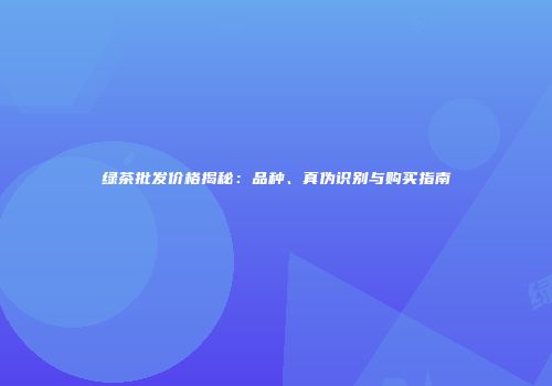绿茶批发价格揭秘：品种、真伪识别与购买指南