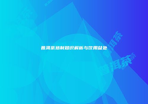 普洱茶熟制知识解析与饮用益处