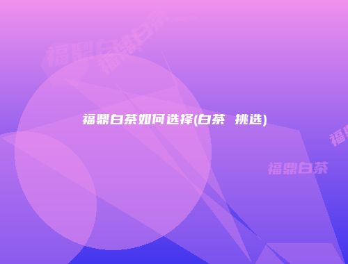 福鼎白茶如何选择(白茶 挑选)