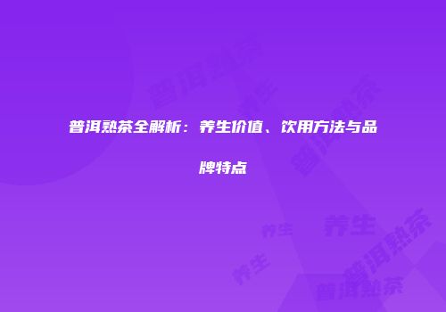 普洱熟茶全解析：养生价值、饮用方法与品牌特点