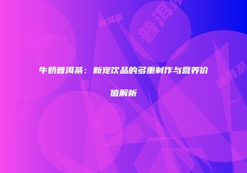 牛奶普洱茶：新宠饮品的多重制作与营养价值解析