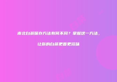 南北白茶保存方法有何不同？掌握这一方法，让你的白茶更香更滋味