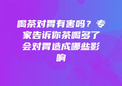 喝茶对胃有害吗？专家告诉你茶喝多了会对胃造成哪些影响