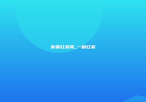 你喝红茶吗_一碗红茶