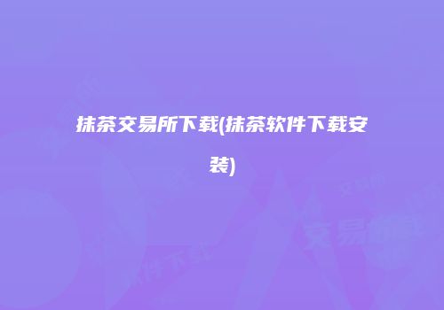 抹茶交易所下载(抹茶软件下载安装)