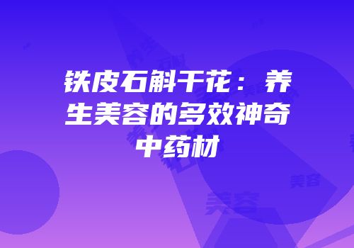 铁皮石斛干花：养生美容的多效神奇中药材