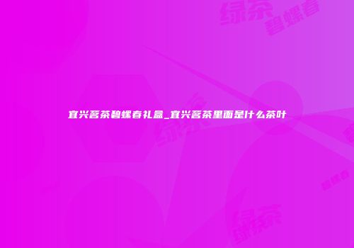 宜兴茗茶碧螺春礼盒_宜兴茗茶里面是什么茶叶