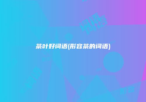 茶叶好词语(形容茶的词语)
