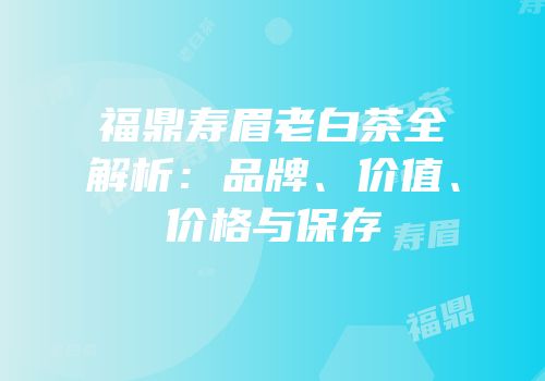 福鼎寿眉老白茶全解析：品牌、价值、价格与保存
