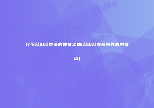 介绍名山名寨茶的独特之处(名山名寨茶所具备的特点)