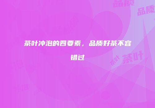 茶叶冲泡的四要素，品质好茶不容错过