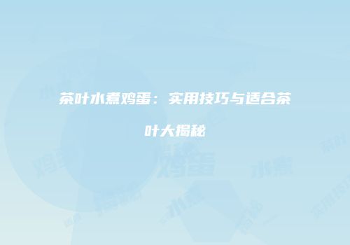 茶叶水煮鸡蛋：实用技巧与适合茶叶大揭秘