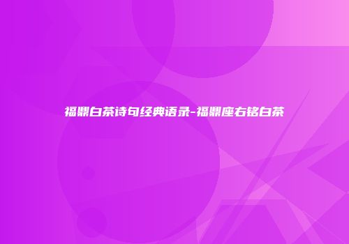 福鼎白茶诗句经典语录-福鼎座右铭白茶