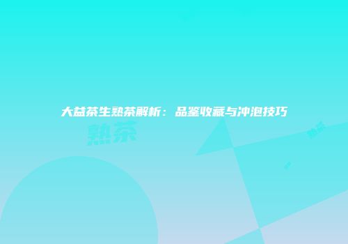 大益茶生熟茶解析：品鉴收藏与冲泡技巧