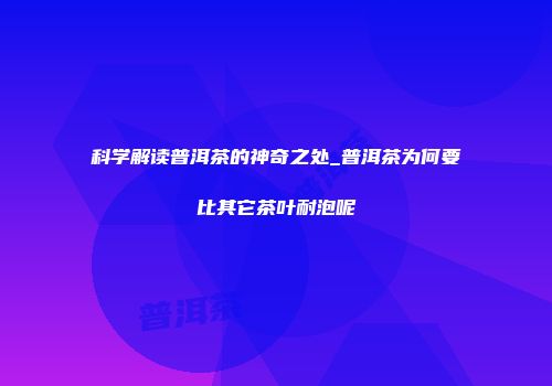 科学解读普洱茶的神奇之处_普洱茶为何要比其它茶叶耐泡呢