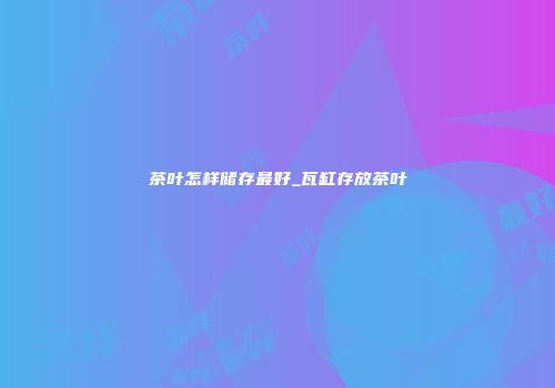茶叶怎样储存最好_瓦缸存放茶叶