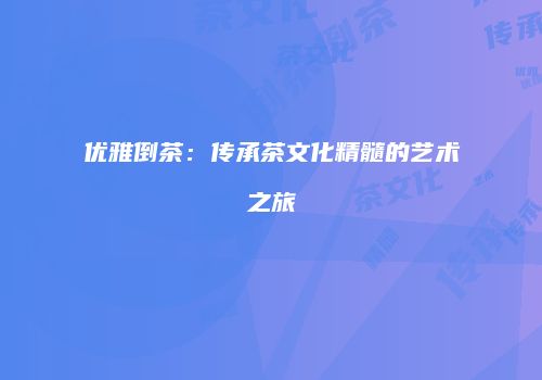 优雅倒茶：传承茶文化精髓的艺术之旅