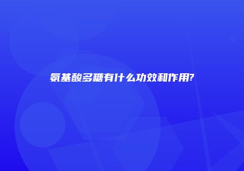 氨基酸多糖有什么功效和作用?