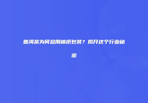 普洱茶为何总用棉纸包装？揭开这个行业秘密