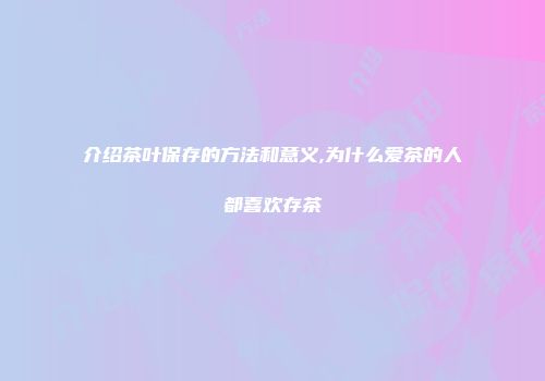 介绍茶叶保存的方法和意义,为什么爱茶的人都喜欢存茶