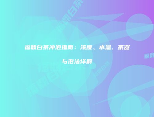 福鼎白茶冲泡指南：浓度、水温、茶器与泡法详解
