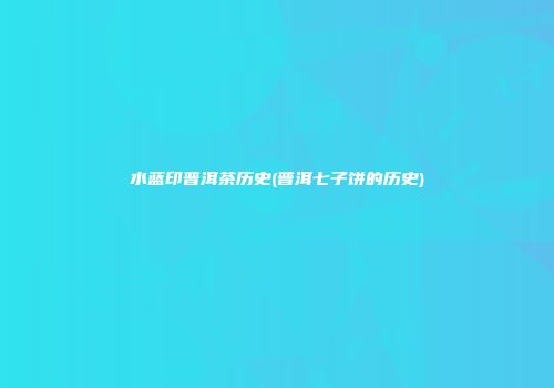 水蓝印普洱茶历史(普洱七子饼的历史)