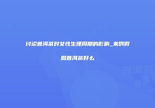讨论普洱茶对女性生理周期的影响_来例假喝普洱茶好么