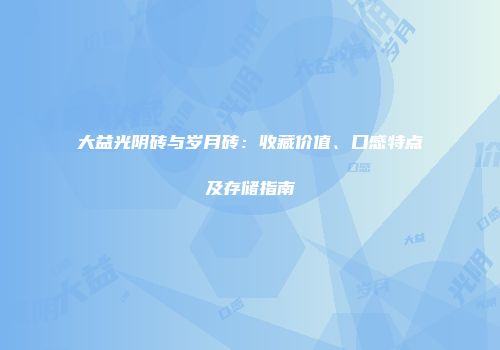 大益光阴砖与岁月砖：收藏价值、口感特点及存储指南