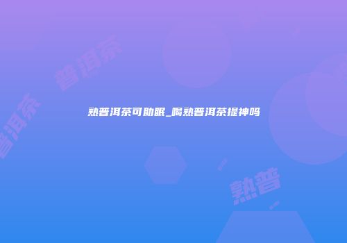 熟普洱茶可助眠_喝熟普洱茶提神吗