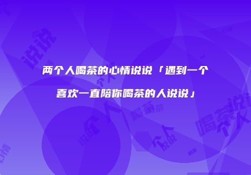 两个人喝茶的心情说说「遇到一个喜欢一直陪你喝茶的人说说」