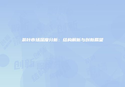 茶叶市场深度分析：结构解析与创新展望