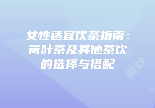女性适宜饮茶指南：荷叶茶及其他茶饮的选择与搭配