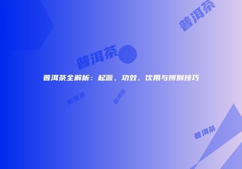 普洱茶全解析：起源、功效、饮用与辨别技巧