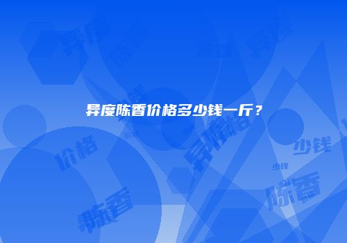 异度陈香价格多少钱一斤？