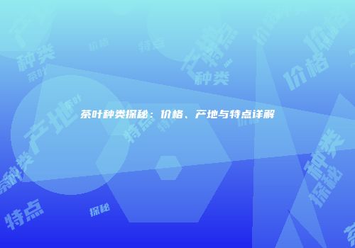 茶叶种类探秘：价格、产地与特点详解