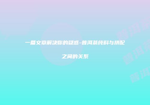 一篇文章解决你的疑惑-普洱茶纯料与拼配之间的关系