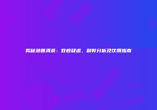 揭秘熟普洱茶：致癌疑虑、利弊分析及饮用指南