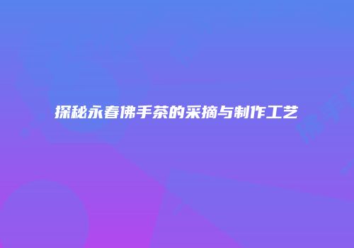 探秘永春佛手茶的采摘与制作工艺