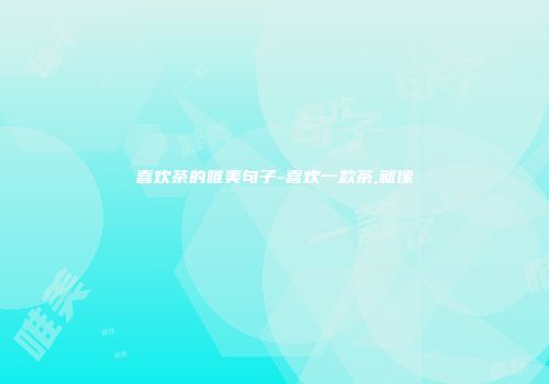 喜欢茶的唯美句子-喜欢一款茶,就像
