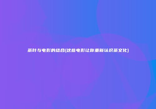 茶叶与电影的结合(这些电影让你重新认识茶文化)