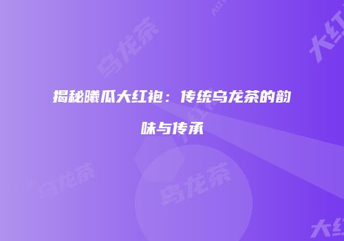 揭秘曦瓜大红袍：传统乌龙茶的韵味与传承