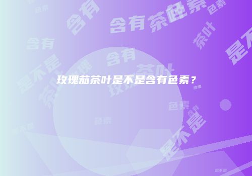 玫瑰茄茶叶是不是含有色素？