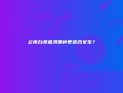 云南白茶普洱哪种更适合女生？