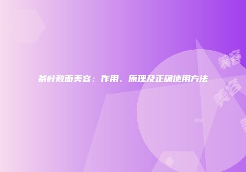 茶叶敷面美容：作用、原理及正确使用方法